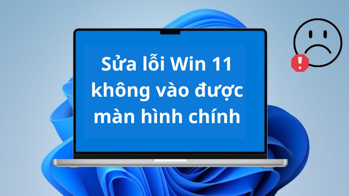 Sửa lỗi Win 11 không vào được màn hình chính trong 10 phút